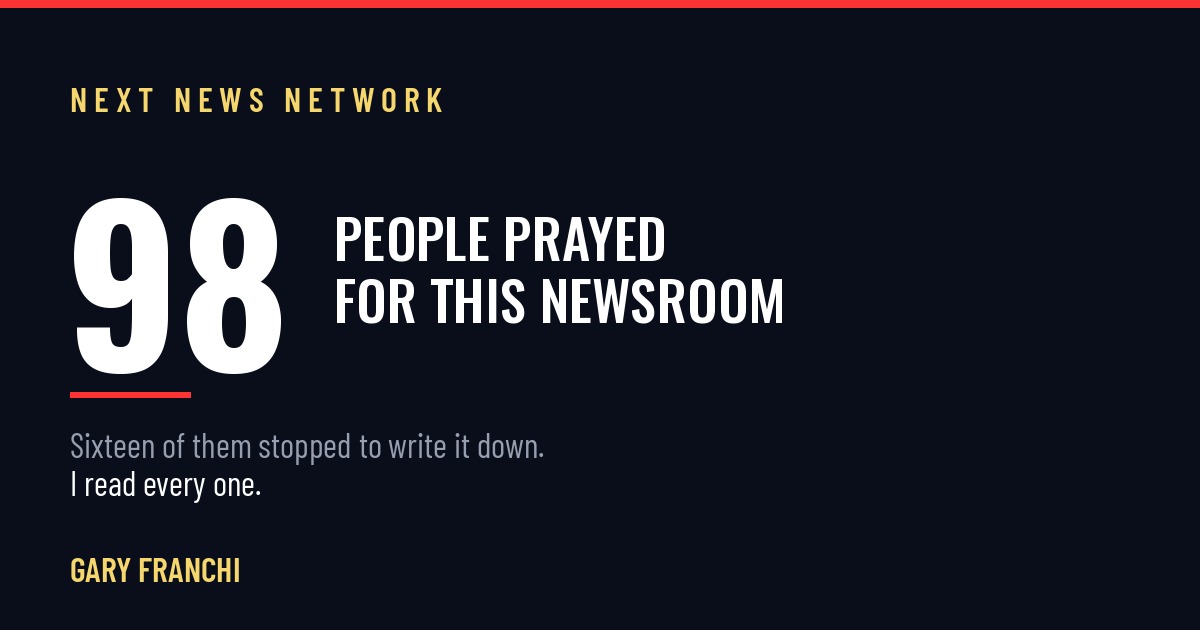98 PEOPLE PRAYED FOR THIS NEWSROOM LAST WEEK. I READ EVERY ONE.